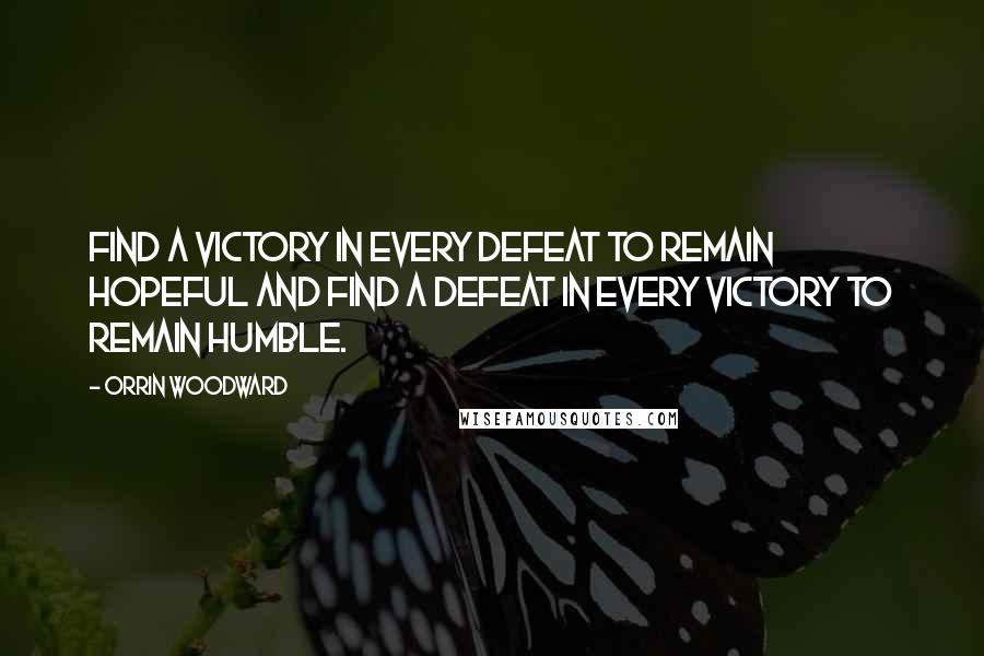 Orrin Woodward Quotes: Find a victory in every defeat to remain hopeful and find a defeat in every victory to remain humble.