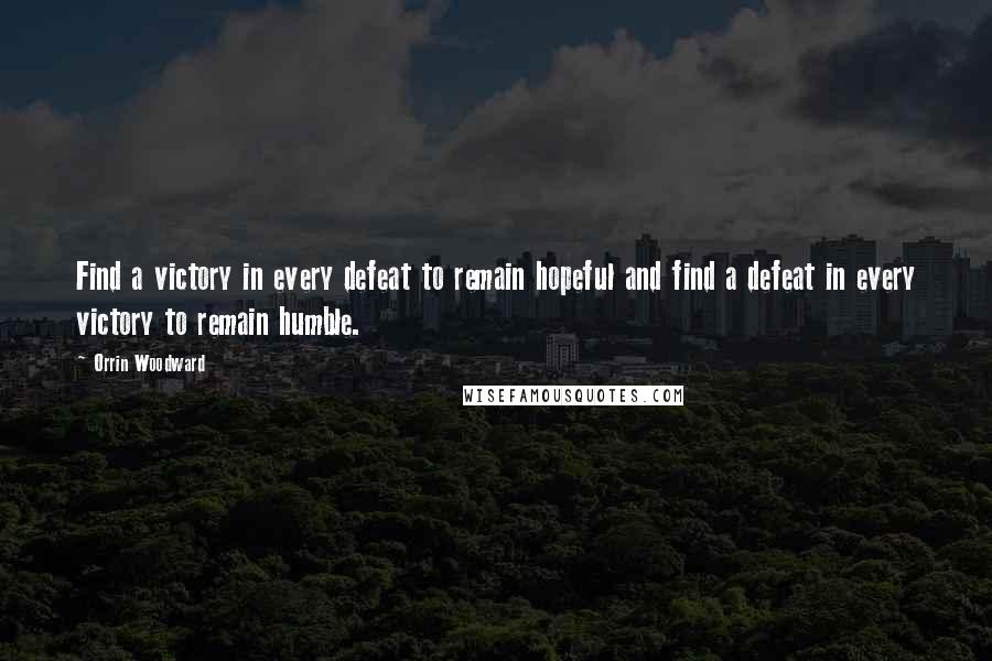 Orrin Woodward Quotes: Find a victory in every defeat to remain hopeful and find a defeat in every victory to remain humble.