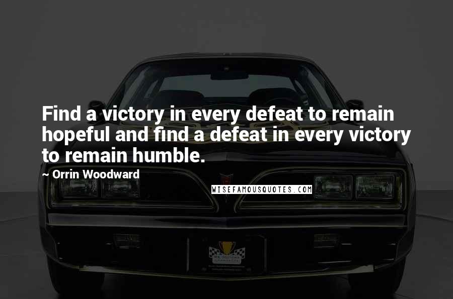 Orrin Woodward Quotes: Find a victory in every defeat to remain hopeful and find a defeat in every victory to remain humble.