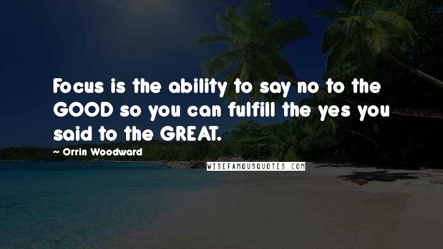 Orrin Woodward Quotes: Focus is the ability to say no to the GOOD so you can fulfill the yes you said to the GREAT.