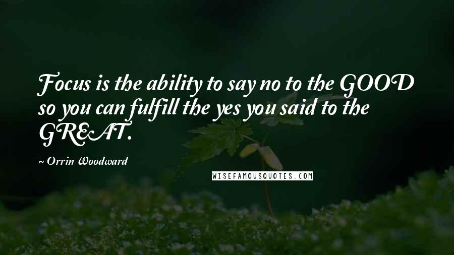 Orrin Woodward Quotes: Focus is the ability to say no to the GOOD so you can fulfill the yes you said to the GREAT.