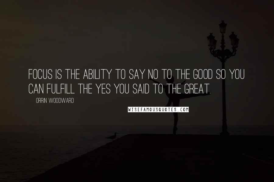 Orrin Woodward Quotes: Focus is the ability to say no to the GOOD so you can fulfill the yes you said to the GREAT.