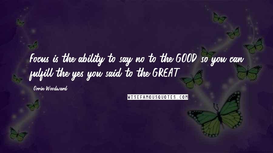 Orrin Woodward Quotes: Focus is the ability to say no to the GOOD so you can fulfill the yes you said to the GREAT.