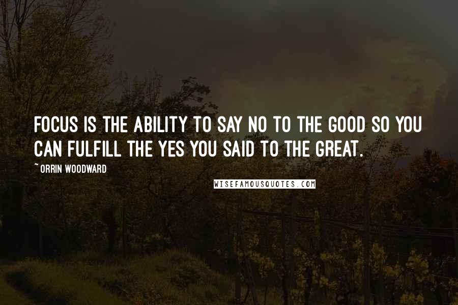 Orrin Woodward Quotes: Focus is the ability to say no to the GOOD so you can fulfill the yes you said to the GREAT.