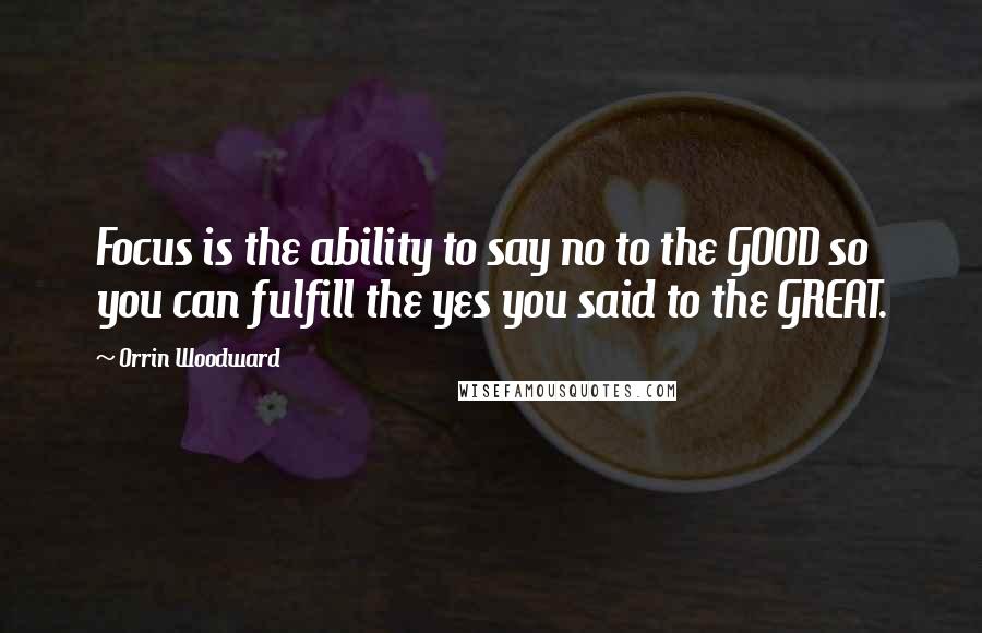 Orrin Woodward Quotes: Focus is the ability to say no to the GOOD so you can fulfill the yes you said to the GREAT.