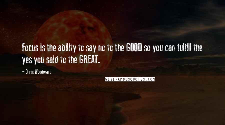 Orrin Woodward Quotes: Focus is the ability to say no to the GOOD so you can fulfill the yes you said to the GREAT.