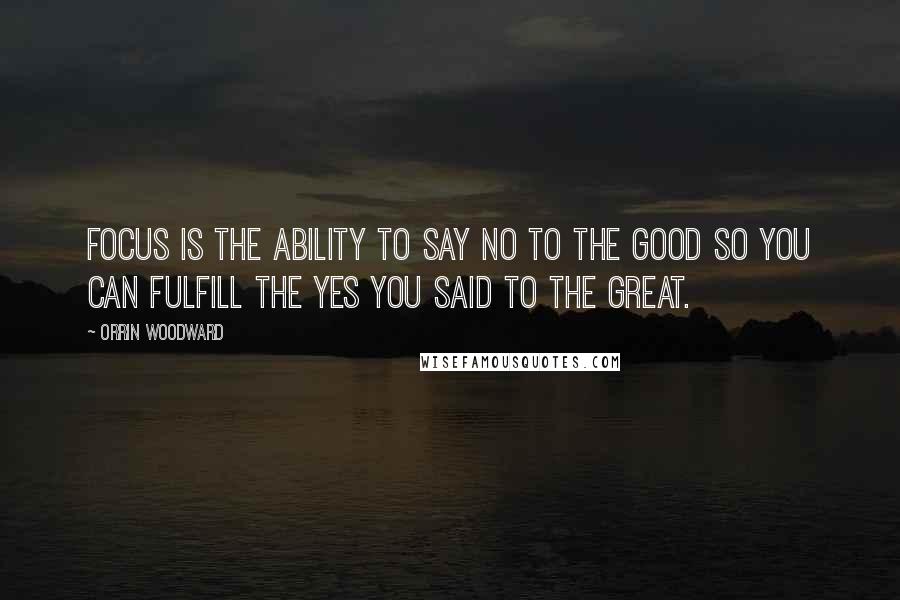 Orrin Woodward Quotes: Focus is the ability to say no to the GOOD so you can fulfill the yes you said to the GREAT.