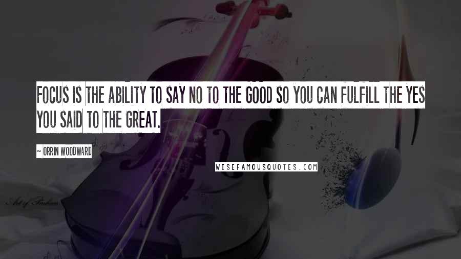 Orrin Woodward Quotes: Focus is the ability to say no to the GOOD so you can fulfill the yes you said to the GREAT.