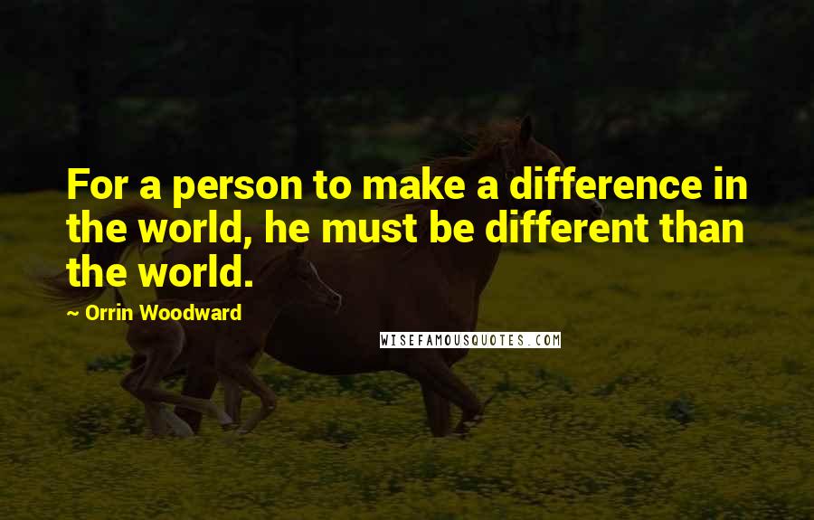 Orrin Woodward Quotes: For a person to make a difference in the world, he must be different than the world.
