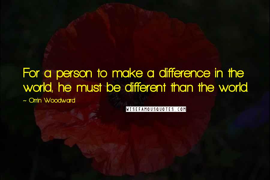 Orrin Woodward Quotes: For a person to make a difference in the world, he must be different than the world.