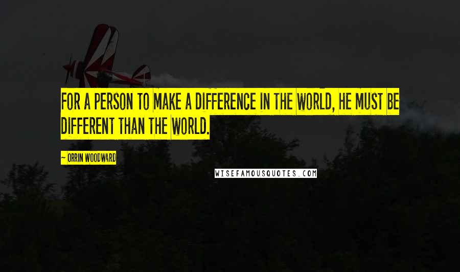 Orrin Woodward Quotes: For a person to make a difference in the world, he must be different than the world.