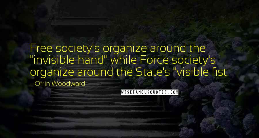 Orrin Woodward Quotes: Free society's organize around the "invisible hand" while Force society's organize around the State's "visible fist.