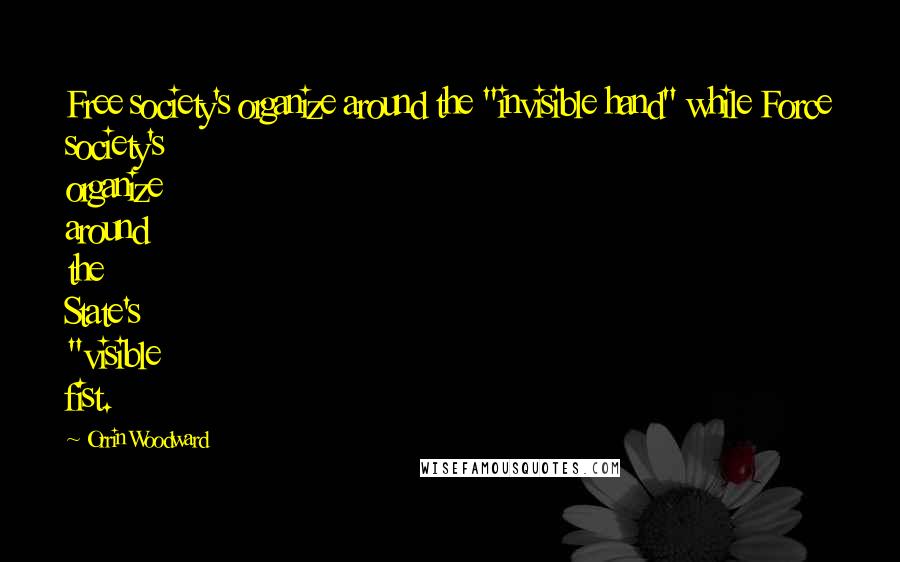 Orrin Woodward Quotes: Free society's organize around the "invisible hand" while Force society's organize around the State's "visible fist.