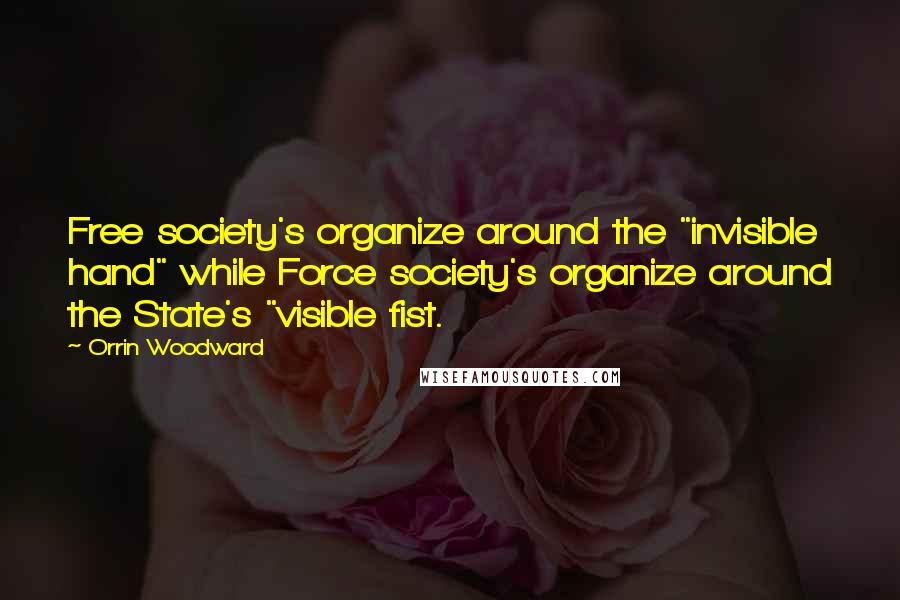 Orrin Woodward Quotes: Free society's organize around the "invisible hand" while Force society's organize around the State's "visible fist.