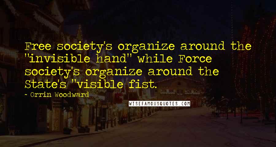 Orrin Woodward Quotes: Free society's organize around the "invisible hand" while Force society's organize around the State's "visible fist.