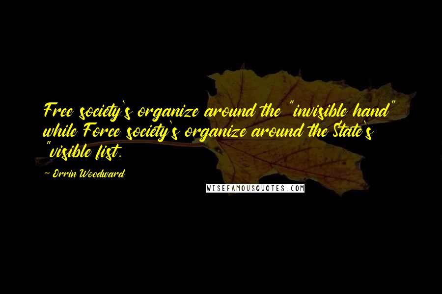 Orrin Woodward Quotes: Free society's organize around the "invisible hand" while Force society's organize around the State's "visible fist.