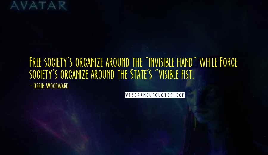 Orrin Woodward Quotes: Free society's organize around the "invisible hand" while Force society's organize around the State's "visible fist.