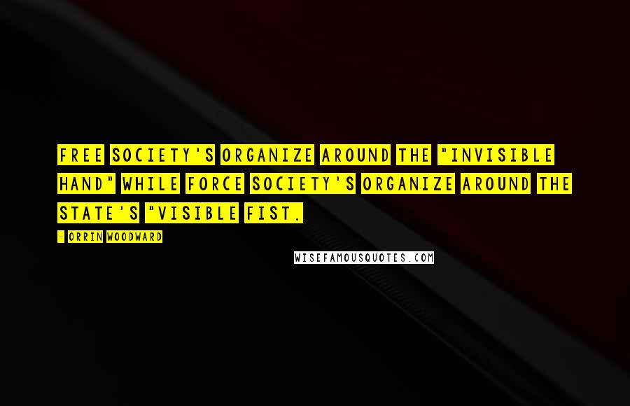 Orrin Woodward Quotes: Free society's organize around the "invisible hand" while Force society's organize around the State's "visible fist.