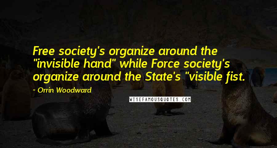 Orrin Woodward Quotes: Free society's organize around the "invisible hand" while Force society's organize around the State's "visible fist.