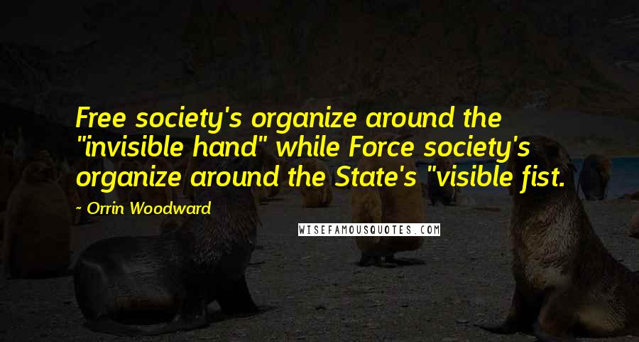 Orrin Woodward Quotes: Free society's organize around the "invisible hand" while Force society's organize around the State's "visible fist.