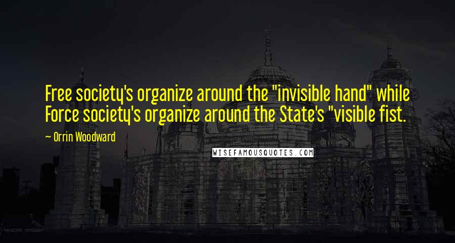 Orrin Woodward Quotes: Free society's organize around the "invisible hand" while Force society's organize around the State's "visible fist.