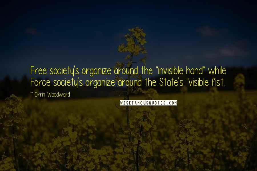 Orrin Woodward Quotes: Free society's organize around the "invisible hand" while Force society's organize around the State's "visible fist.