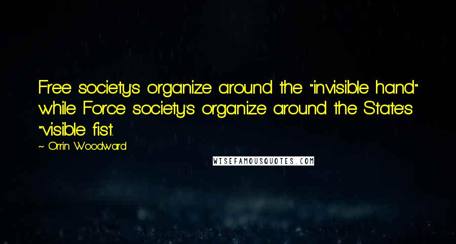 Orrin Woodward Quotes: Free society's organize around the "invisible hand" while Force society's organize around the State's "visible fist.