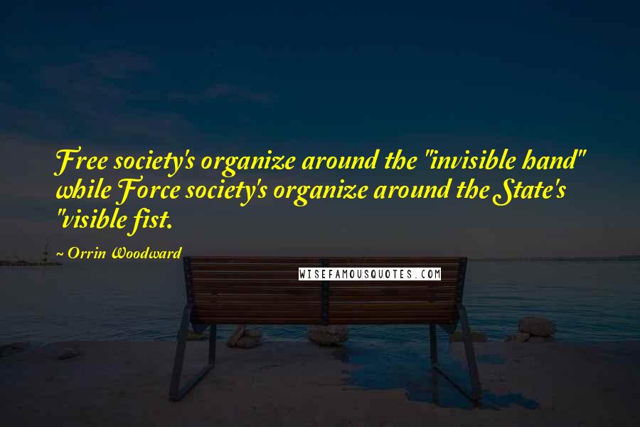 Orrin Woodward Quotes: Free society's organize around the "invisible hand" while Force society's organize around the State's "visible fist.