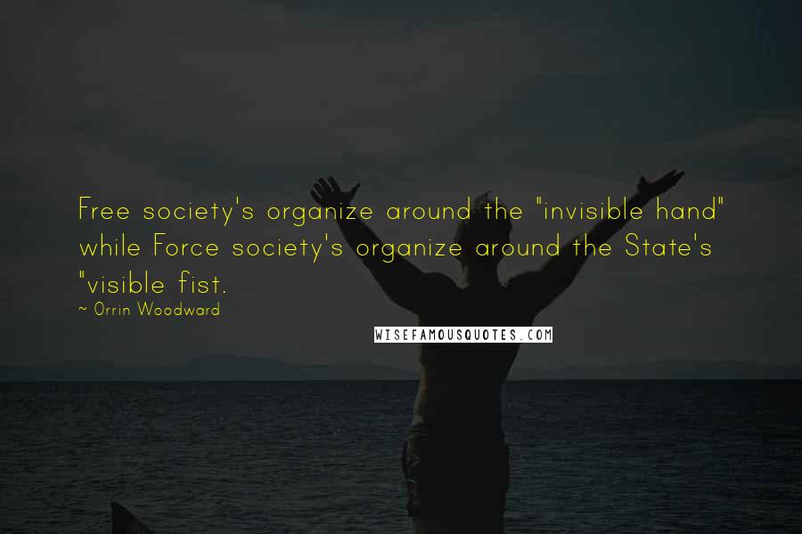 Orrin Woodward Quotes: Free society's organize around the "invisible hand" while Force society's organize around the State's "visible fist.