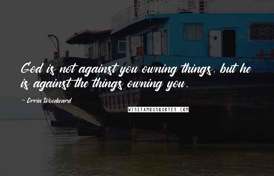 Orrin Woodward Quotes: God is not against you owning things, but he is against the things owning you.