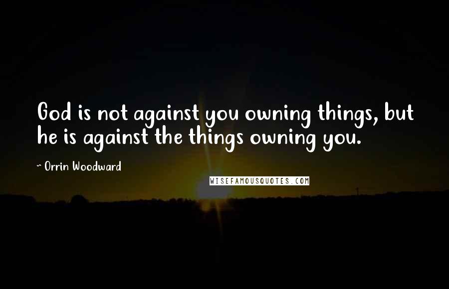 Orrin Woodward Quotes: God is not against you owning things, but he is against the things owning you.