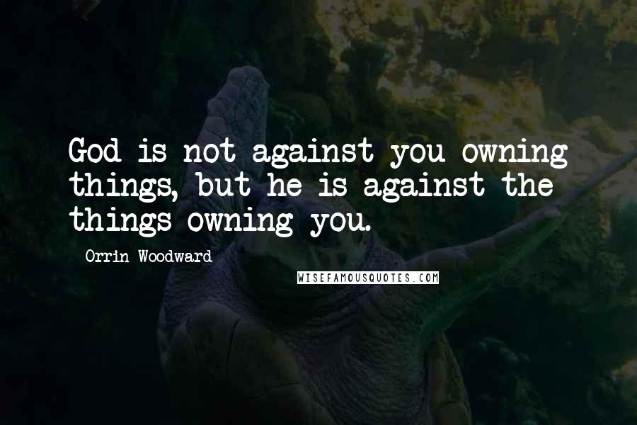 Orrin Woodward Quotes: God is not against you owning things, but he is against the things owning you.