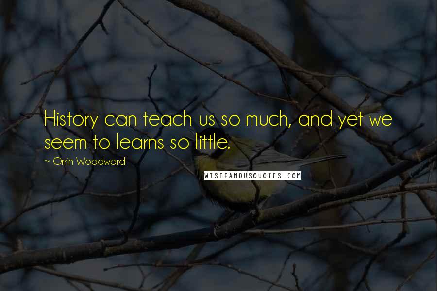 Orrin Woodward Quotes: History can teach us so much, and yet we seem to learns so little.
