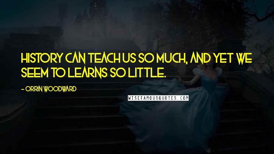 Orrin Woodward Quotes: History can teach us so much, and yet we seem to learns so little.