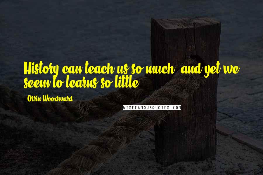 Orrin Woodward Quotes: History can teach us so much, and yet we seem to learns so little.