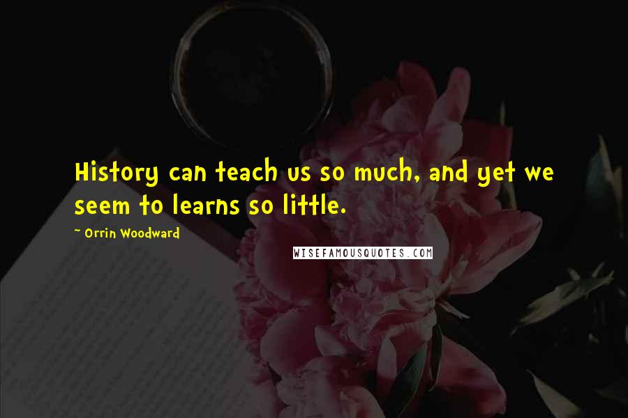 Orrin Woodward Quotes: History can teach us so much, and yet we seem to learns so little.