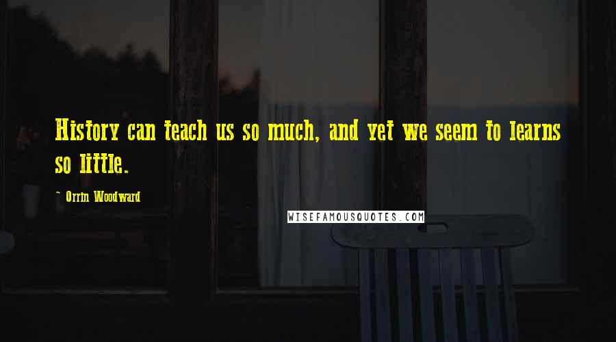 Orrin Woodward Quotes: History can teach us so much, and yet we seem to learns so little.