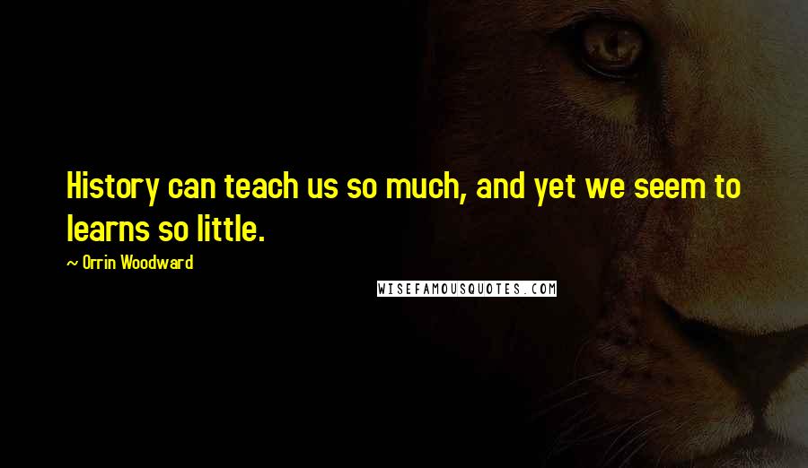Orrin Woodward Quotes: History can teach us so much, and yet we seem to learns so little.