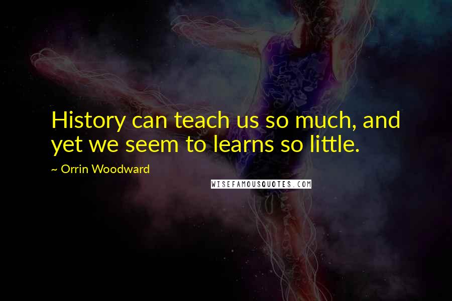 Orrin Woodward Quotes: History can teach us so much, and yet we seem to learns so little.