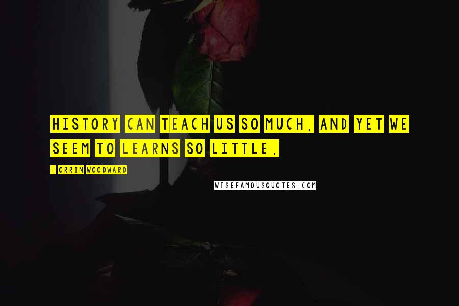 Orrin Woodward Quotes: History can teach us so much, and yet we seem to learns so little.
