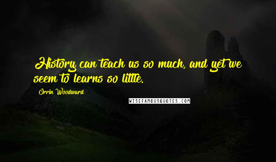 Orrin Woodward Quotes: History can teach us so much, and yet we seem to learns so little.