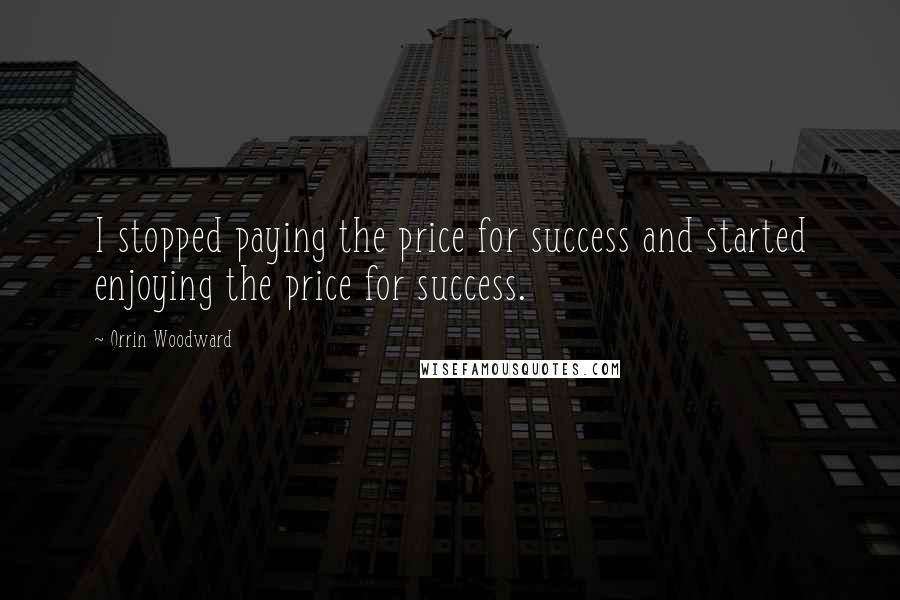 Orrin Woodward Quotes: I stopped paying the price for success and started enjoying the price for success.