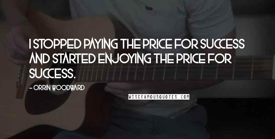 Orrin Woodward Quotes: I stopped paying the price for success and started enjoying the price for success.