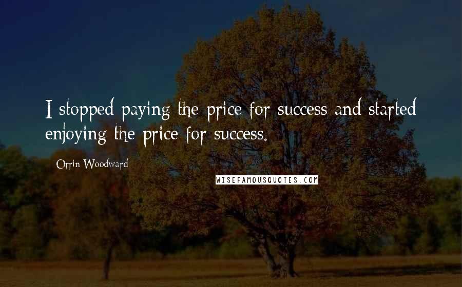 Orrin Woodward Quotes: I stopped paying the price for success and started enjoying the price for success.