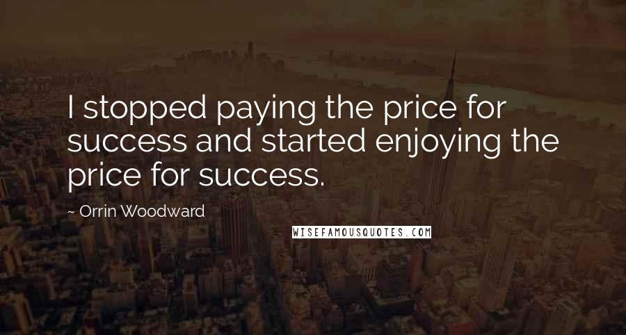Orrin Woodward Quotes: I stopped paying the price for success and started enjoying the price for success.