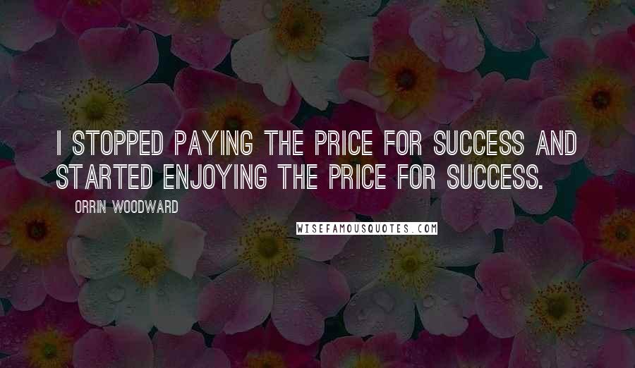 Orrin Woodward Quotes: I stopped paying the price for success and started enjoying the price for success.