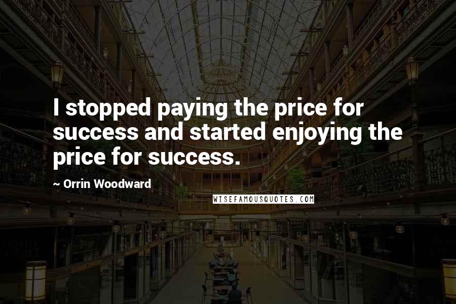 Orrin Woodward Quotes: I stopped paying the price for success and started enjoying the price for success.