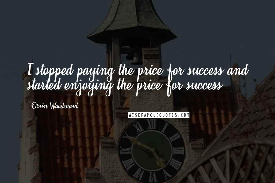 Orrin Woodward Quotes: I stopped paying the price for success and started enjoying the price for success.