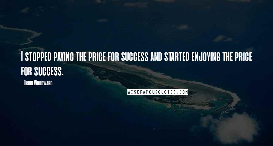 Orrin Woodward Quotes: I stopped paying the price for success and started enjoying the price for success.