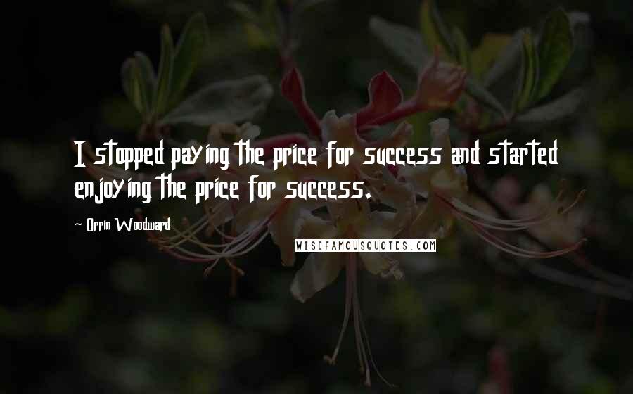 Orrin Woodward Quotes: I stopped paying the price for success and started enjoying the price for success.